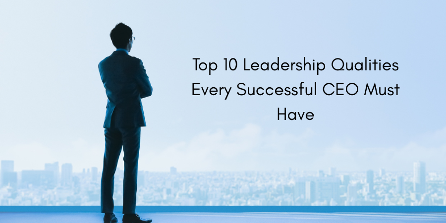 Top 10 Leadership Qualities Every Successful CEO Must Have